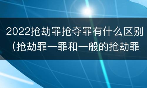 2022抢劫罪抢夺罪有什么区别（抢劫罪一罪和一般的抢劫罪）