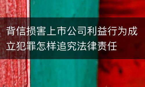 背信损害上市公司利益行为成立犯罪怎样追究法律责任