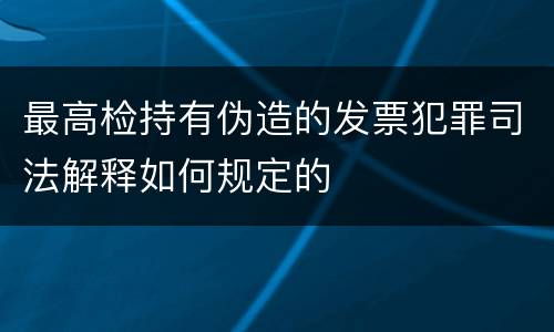 最高检持有伪造的发票犯罪司法解释如何规定的