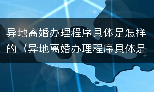 异地离婚办理程序具体是怎样的（异地离婚办理程序具体是怎样的流程）