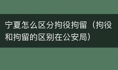 宁夏怎么区分拘役拘留（拘役和拘留的区别在公安局）