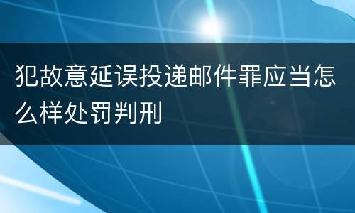 犯故意延误投递邮件罪应当怎么样处罚判刑