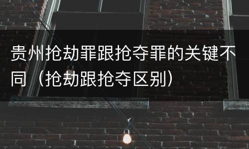 贵州抢劫罪跟抢夺罪的关键不同（抢劫跟抢夺区别）