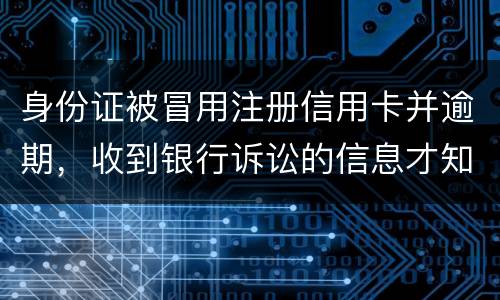 身份证被冒用注册信用卡并逾期，收到银行诉讼的信息才知晓