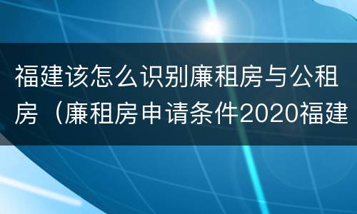 福建该怎么识别廉租房与公租房（廉租房申请条件2020福建）