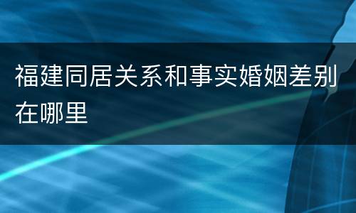 福建同居关系和事实婚姻差别在哪里