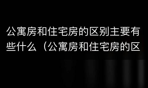 公寓房和住宅房的区别主要有些什么（公寓房和住宅房的区别主要有些什么内容）