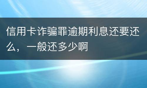 信用卡诈骗罪逾期利息还要还么，一般还多少啊