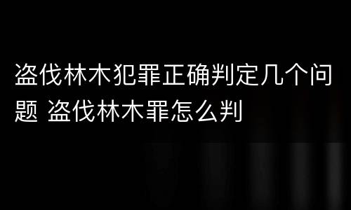 盗伐林木犯罪正确判定几个问题 盗伐林木罪怎么判