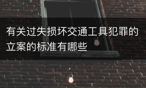 有关过失损坏交通工具犯罪的立案的标准有哪些