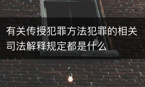 有关传授犯罪方法犯罪的相关司法解释规定都是什么