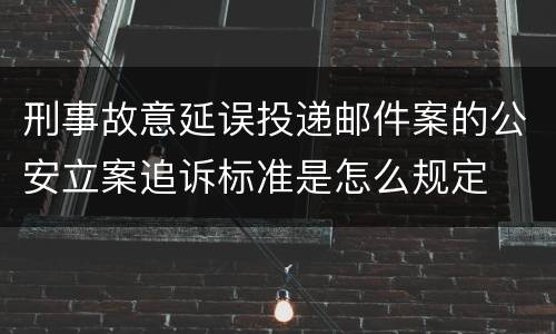 刑事故意延误投递邮件案的公安立案追诉标准是怎么规定