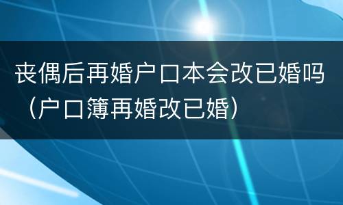 丧偶后再婚户口本会改已婚吗（户口簿再婚改已婚）