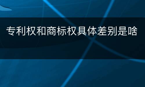 专利权和商标权具体差别是啥