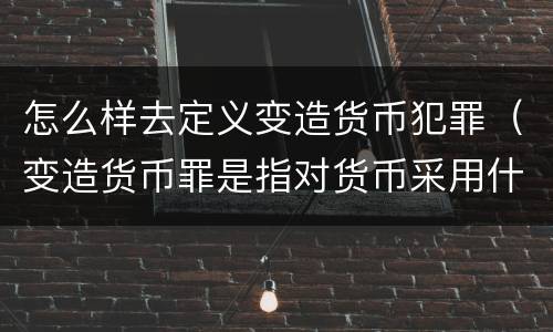 怎么样去定义变造货币犯罪（变造货币罪是指对货币采用什么方法）