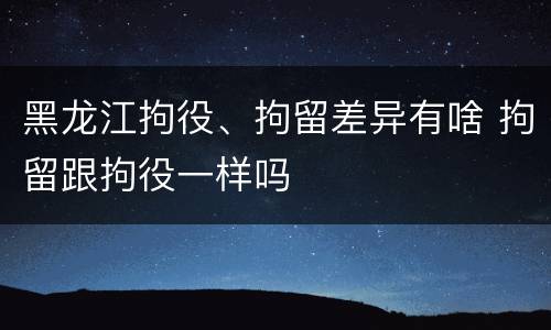 黑龙江拘役、拘留差异有啥 拘留跟拘役一样吗