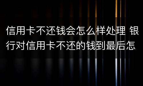 信用卡不还钱会怎么样处理 银行对信用卡不还的钱到最后怎么处理