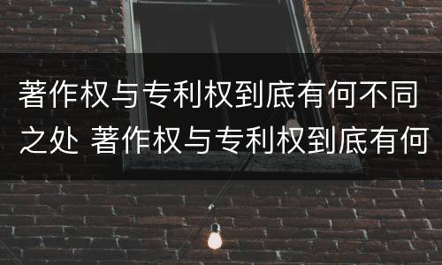 著作权与专利权到底有何不同之处 著作权与专利权到底有何不同之处呢