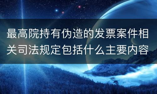 最高院持有伪造的发票案件相关司法规定包括什么主要内容