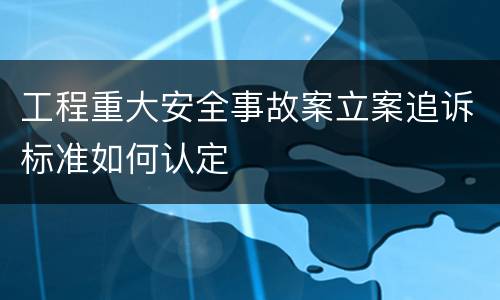 工程重大安全事故案立案追诉标准如何认定