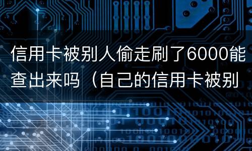 信用卡被别人偷走刷了6000能查出来吗（自己的信用卡被别人刷走钱怎么办）