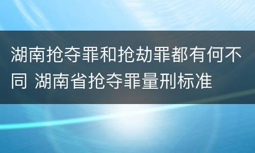 湖南抢夺罪和抢劫罪都有何不同 湖南省抢夺罪量刑标准