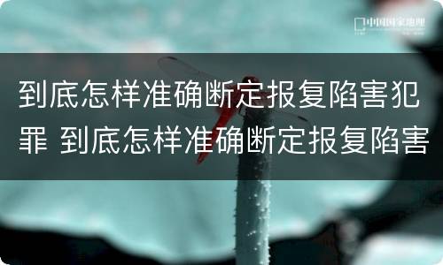 到底怎样准确断定报复陷害犯罪 到底怎样准确断定报复陷害犯罪嫌疑人