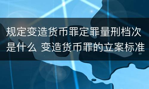 规定变造货币罪定罪量刑档次是什么 变造货币罪的立案标准