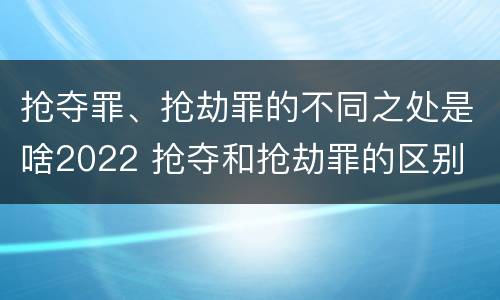 抢夺罪、抢劫罪的不同之处是啥2022 抢夺和抢劫罪的区别