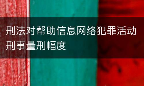 刑法对帮助信息网络犯罪活动刑事量刑幅度