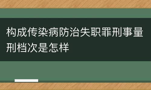 构成传染病防治失职罪刑事量刑档次是怎样