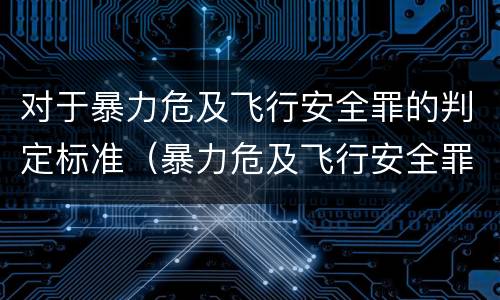 对于暴力危及飞行安全罪的判定标准（暴力危及飞行安全罪的构成要件）