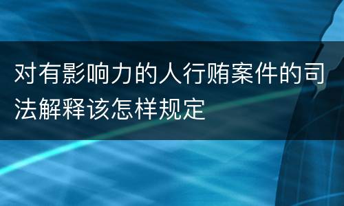 对有影响力的人行贿案件的司法解释该怎样规定