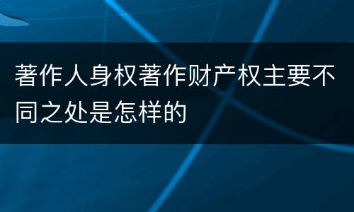 著作人身权著作财产权主要不同之处是怎样的