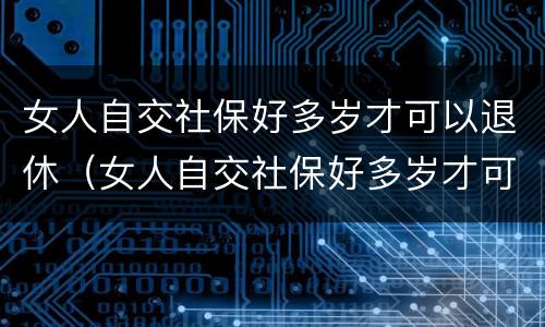 女人自交社保好多岁才可以退休（女人自交社保好多岁才可以退休呢）