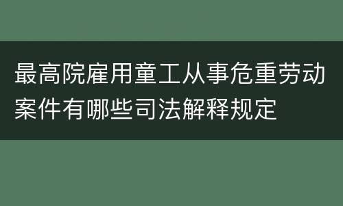 最高院雇用童工从事危重劳动案件有哪些司法解释规定