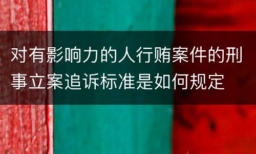 对有影响力的人行贿案件的刑事立案追诉标准是如何规定