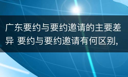 广东要约与要约邀请的主要差异 要约与要约邀请有何区别,如何区分?