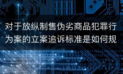 对于放纵制售伪劣商品犯罪行为案的立案追诉标准是如何规定