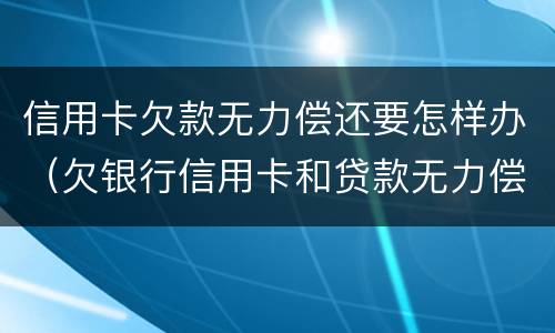 信用卡欠款无力偿还要怎样办（欠银行信用卡和贷款无力偿还了怎么办?）