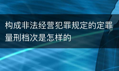 构成非法经营犯罪规定的定罪量刑档次是怎样的