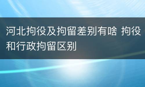 河北拘役及拘留差别有啥 拘役和行政拘留区别