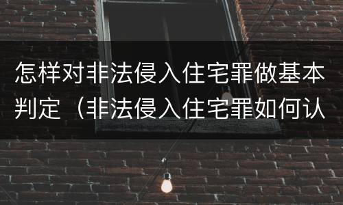 怎样对非法侵入住宅罪做基本判定（非法侵入住宅罪如何认定）