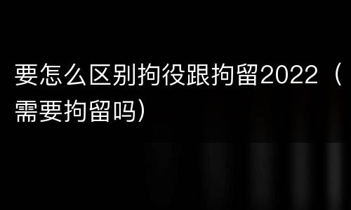 要怎么区别拘役跟拘留2022（需要拘留吗）