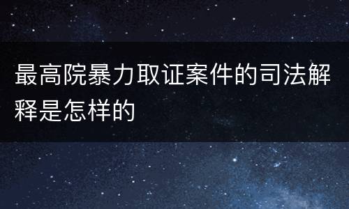 最高院暴力取证案件的司法解释是怎样的