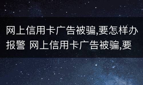 网上信用卡广告被骗,要怎样办报警 网上信用卡广告被骗,要怎样办报警呢