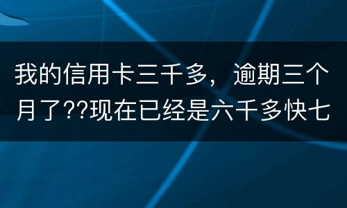 我的信用卡三千多，逾期三个月了??现在已经是六千多快七千了??我该怎么办