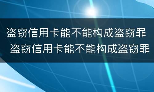 盗窃信用卡能不能构成盗窃罪 盗窃信用卡能不能构成盗窃罪