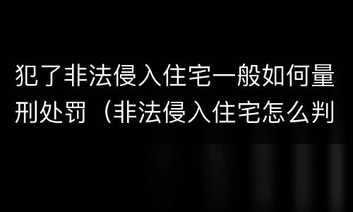 犯了非法侵入住宅一般如何量刑处罚（非法侵入住宅怎么判刑?）