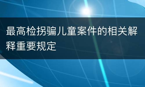 最高检拐骗儿童案件的相关解释重要规定